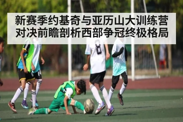新赛季约基奇与亚历山大训练营对决前瞻剖析西部争冠终极格局