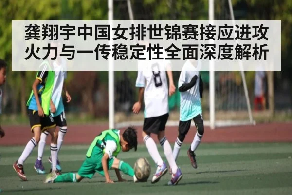 龚翔宇中国女排世锦赛接应进攻火力与一传稳定性全面深度解析