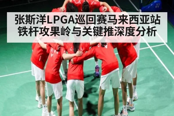张斯洋LPGA巡回赛马来西亚站铁杆攻果岭与关键推深度分析