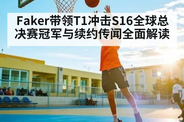 Faker带领T1冲击S16全球总决赛冠军与续约传闻全面解读