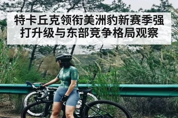 特卡丘克领衔美洲豹新赛季强打升级与东部竞争格局观察