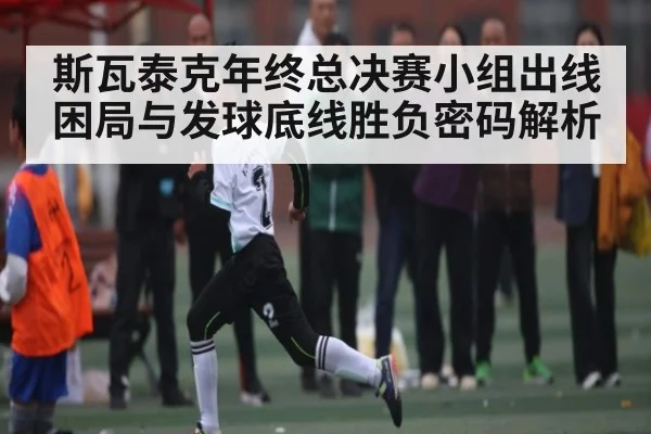 斯瓦泰克年终总决赛小组出线困局与发球底线胜负密码解析